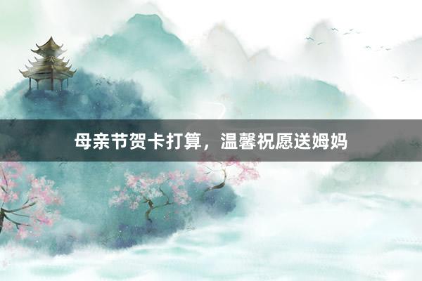 母亲节贺卡打算,温馨祝愿送姆妈