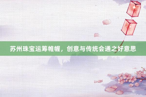 苏州珠宝运筹帷幄，创意与传统会通之好意思