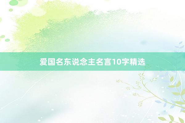 爱国名东说念主名言10字精选