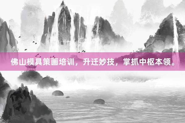 佛山模具策画培训，升迁妙技，掌抓中枢本领。