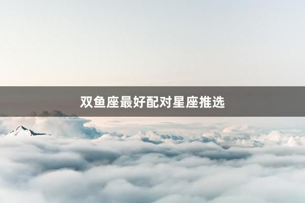 双鱼座最好配对星座推选
