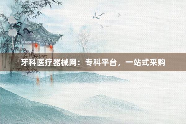 牙科医疗器械网：专科平台，一站式采购