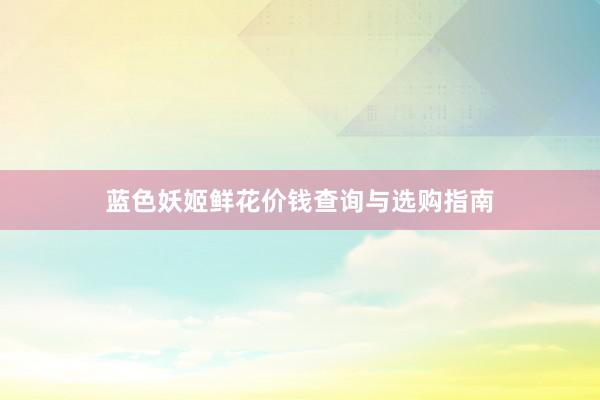 蓝色妖姬鲜花价钱查询与选购指南