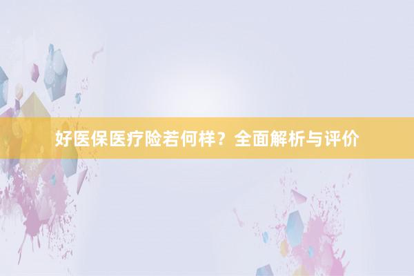 好医保医疗险若何样？全面解析与评价