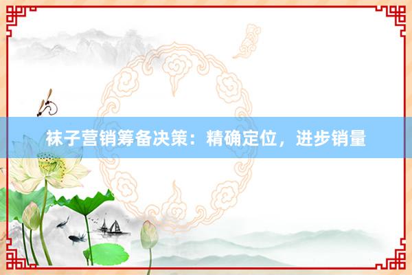 袜子营销筹备决策：精确定位，进步销量