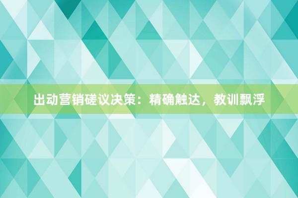 出动营销磋议决策：精确触达，教训飘浮